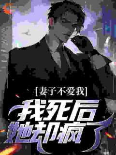 妻子不爱我，我死后她却疯了楚江河江悦目录_妻子不爱我，我死后她却疯了阅读