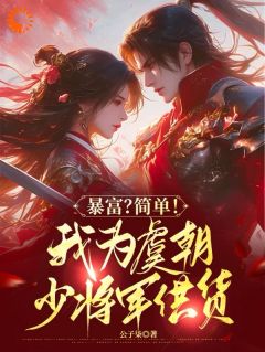 周洲秦朝完整版全文阅读_暴富？简单！我为虞朝少将军供货小说_大结局