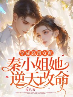 《穿成恶毒女配，秦小姐她逆天改命》小说大结局免费阅读_秦雅娴沈知礼小说全文