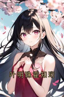 《叶明珠霍知珩》小说全文免费阅读_《叶明珠霍知珩》最新章节目录