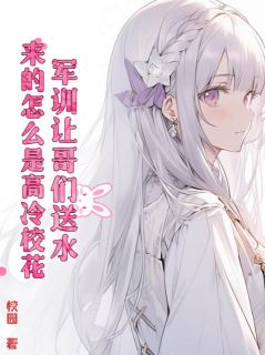 江策梁晓薇军训让哥们送水，来的怎么是高冷校花？小说结局完整全文