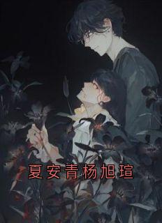 《夏安青杨旭瑄》夏安青杨旭瑄全文在线试读