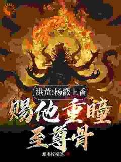 主角是顾长歌杨戬的小说_《洪荒：杨戬上香，赐他重瞳至尊骨》_全文在线试读