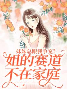 [叶轻魏隽]妹妹总跟我争宠？姐的赛道不在家庭小说全文章节目录在线阅读