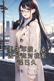 重生军嫂，秦团长竟对我蓄谋已久小说_《阮清颜秦向贤》小说全文免费阅读