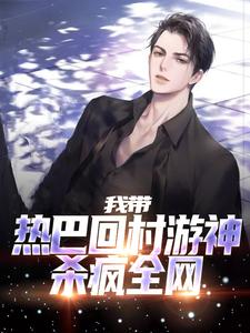 《我带热巴回村游神，杀疯全网》小说免费阅读_第1章