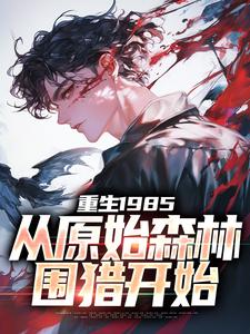 宁杰二叔大结局在线阅读_重生1985，从原始森林围猎开始免费阅读