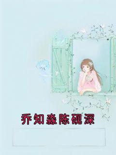 《乔知淼陈砚深》小说全文在线试读_《乔知淼陈砚深》最新章节目录