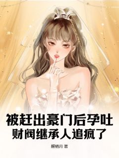 《被赶出豪门后孕吐，财阀继承人追疯了》(祝非晚陆怀瑾)小说阅读by深海飞鱼