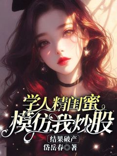 《学人精闺蜜模仿我炒股，结果破产》大结局精彩试读_《学人精闺蜜模仿我炒股，结果破产》最新章节列表
