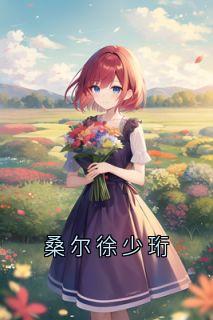 桑尔徐少珩by桑尔徐少珩完整版_桑尔徐少珩小说***阅读