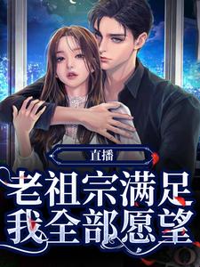 《直播：老祖宗满足我全部愿望》小说免费阅读_嬴清瞳秦始皇小说大结局免费试读