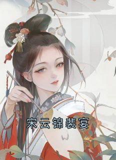 《宋云锦裴宴》宋云锦裴宴章节免费试读