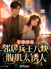 军婚团宠：邻居兵王八块腹肌太***程颜青陆今安全部章节目录