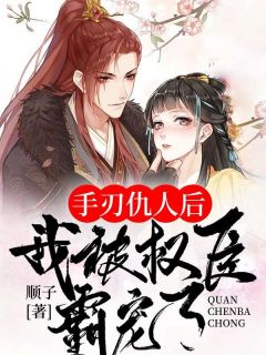 手刃仇人后，我被权臣霸宠了小说全文免费试读_顾兮薇君九宸全文精彩章节章节