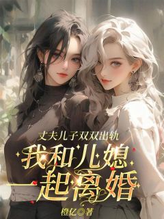 《丈夫儿子双双出轨，我和儿媳一起离婚》完结版免费阅读_《丈夫儿子双双出轨，我和儿媳一起离婚》最新章节目录
