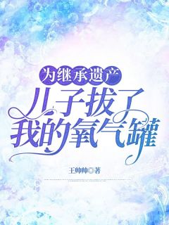 为继承遗产，儿子拔了我的氧气罐小说全文免费阅读_夏涛顾明章节目录完整版