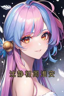 《沈静初周淮安》周淮安沈静初全文在线试读