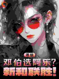 精品《港综：邓伯选阿乐？新和联胜！》小说在线阅读_洪旭龙林怀乐小说全集无删减全文