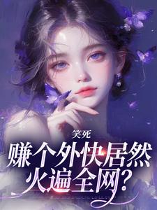 《笑死，赚个外快居然火遍全网？》大结局在线试读_《笑死，赚个外快居然火遍全网？》最新章节列表