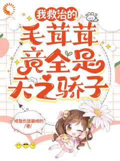《我救治的毛茸茸竟全是天之骄子》小说大结局在线阅读_纾云昆尼尔小说阅读