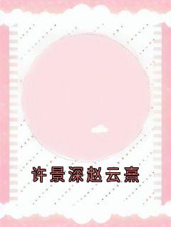《许景深赵云熹》大结局免费阅读_《许景深赵云熹》最新章节目录
