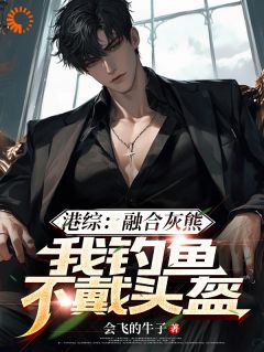 新书《徐天纵阿雄》小说全集阅读_港综：融合灰熊，我钓鱼不戴头盔小说免费精彩章节全文