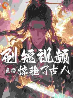 《刷短视频直播，惊艳了古人！》小说全文免费阅读_《刷短视频直播，惊艳了古人！》最新章节目录