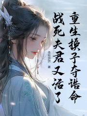 虞长仪谢卫琢重生换子夺诰命，战死夫君又活了阅读_虞长仪谢卫琢文本在线阅读