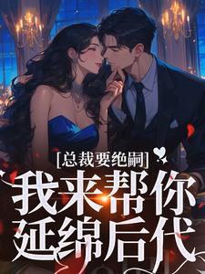 《苏念席耀霆》小说章节列表精彩阅读_总裁要绝嗣？我来帮你延绵后代小说阅读