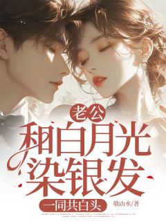 《老公和白月光染银发，一同共白头》完结版在线试读_《老公和白月光染银发，一同共白头》最新章节列表