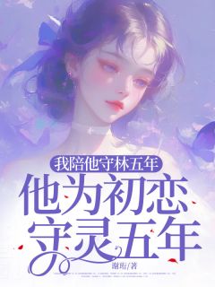 《我陪他守林五年，他为初恋守灵五年》小说精彩阅读_《我陪他守林五年，他为初恋守灵五年》最新章节列表