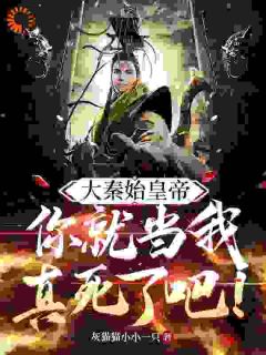 大秦始皇帝：你就当我真死了吧！小说阅读_大秦始皇帝：你就当我真死了吧！小说赢彻始皇