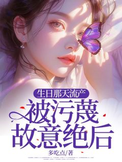《生日那天流产，被污蔑故意绝后》小说全文在线试读_《生日那天流产，被污蔑故意绝后》最新章节目录