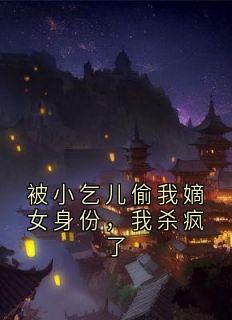 《被小乞儿偷我嫡女身份，我杀疯了》大结局精彩试读_《被小乞儿偷我嫡女身份，我杀疯了》最新章节列表