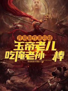 《开局制作黑吗喽，玉帝老儿吃俺老孙一棒》小说章节目录在线试读_夏阳杰伦小说阅读