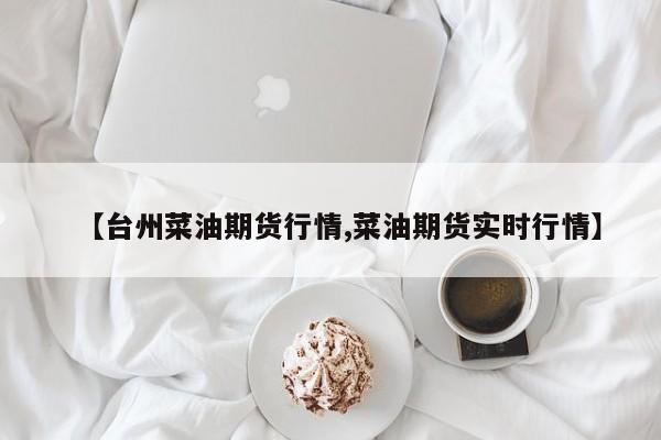【台州菜油期货行情,菜油期货实时行情】