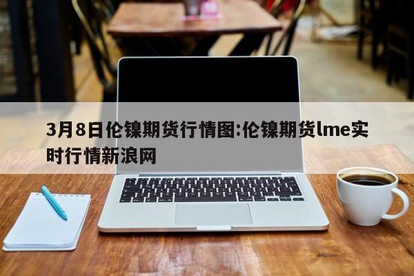 3月8日伦镍期货行情图:伦镍期货lme实时行情新浪网