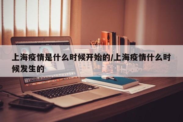 上海疫情是什么时候开始的/上海疫情什么时候发生的