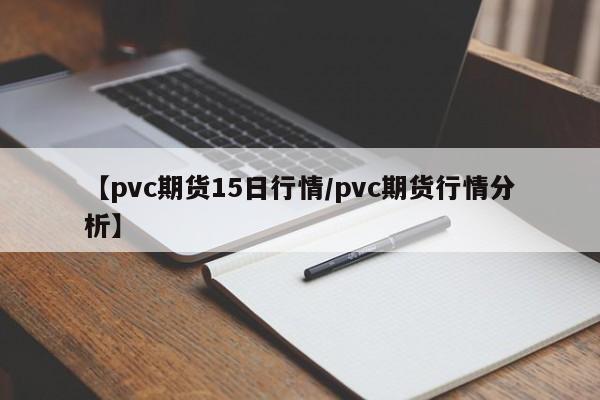【pvc期货15日行情/pvc期货行情分析】