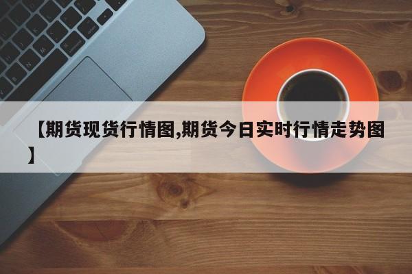 【期货现货行情图,期货今日实时行情走势图】