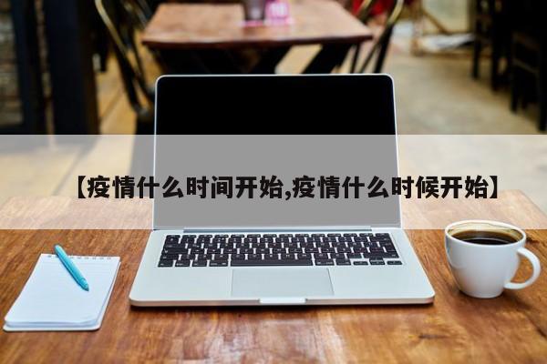 【疫情什么时间开始,疫情什么时候开始】