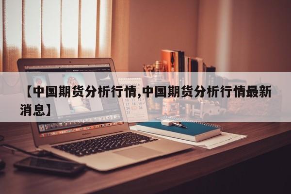 【中国期货分析行情,中国期货分析行情最新消息】