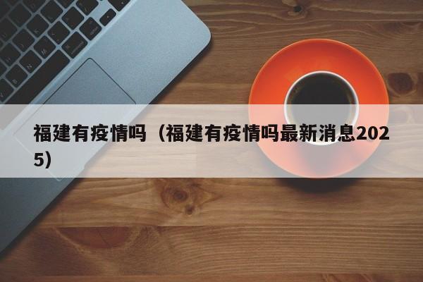 福建有疫情吗(福建有疫情吗最新消息2025)