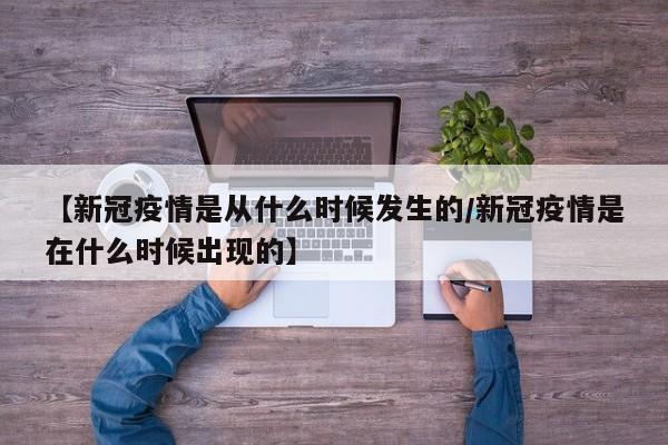 【新冠疫情是从什么时候发生的/新冠疫情是在什么时候出现的】