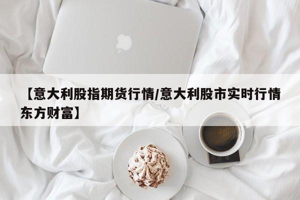 【意大利股指期货行情/意大利股市实时行情东方财富】