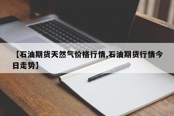【石油期货天然气价格行情,石油期货行情今日走势】
