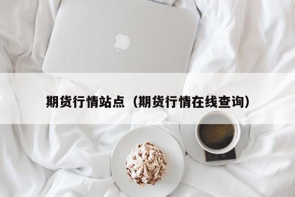 期货行情站点(期货行情在线查询)