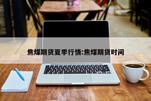 焦煤期货夏季行情:焦煤期货时间