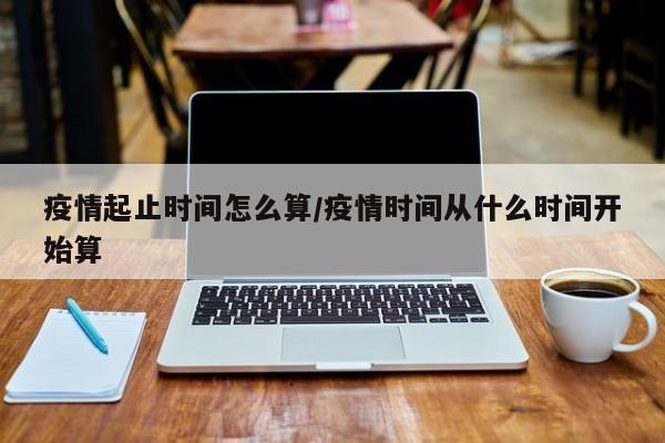 疫情起止时间怎么算/疫情时间从什么时间开始算